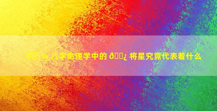 🌼 八字命理学中的 🌿 将星究竟代表着什么